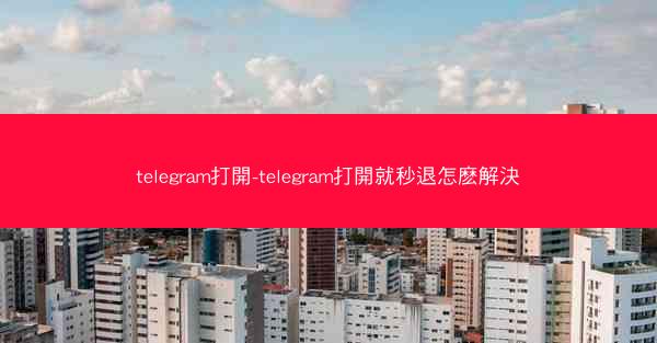telegram打開-telegram打開就秒退怎麽解決