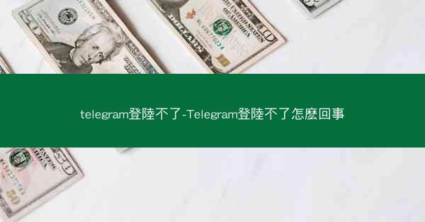 telegram登陸不了-Telegram登陸不了怎麽回事