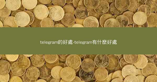 telegram的好處-telegram有什麽好處