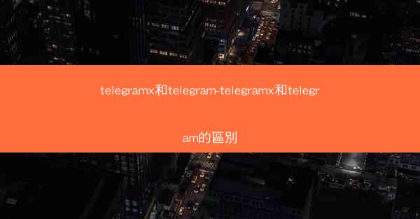 telegramx和telegram-telegramx和telegram的區別