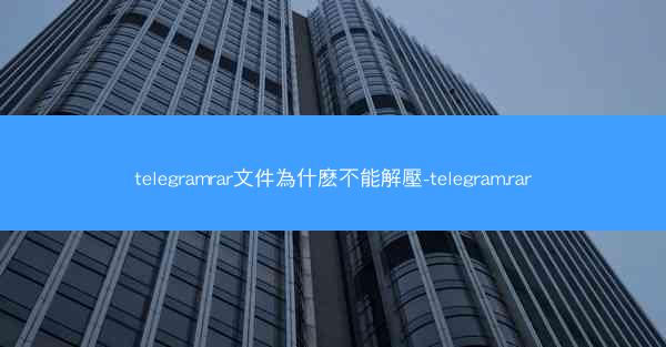 telegramrar文件為什麽不能解壓-telegram.rar