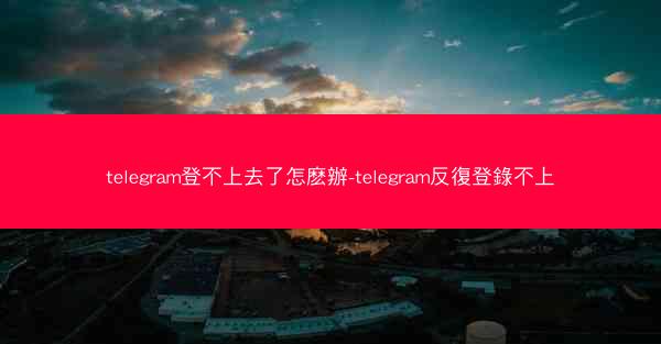 telegram登不上去了怎麽辦-telegram反復登錄不上