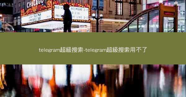 telegram超級搜索-telegram超級搜索用不了