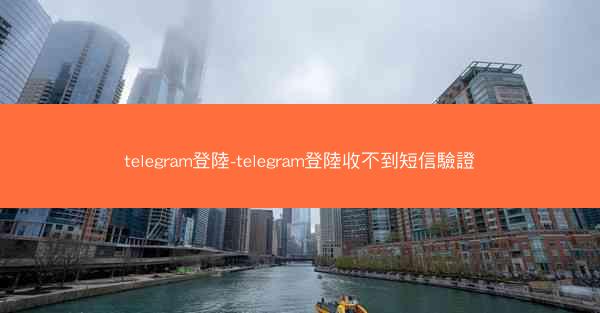 telegram登陸-telegram登陸收不到短信驗證