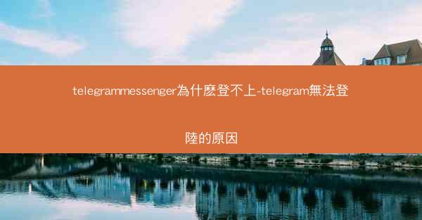 telegrammessenger為什麽登不上-telegram無法登陸的原因