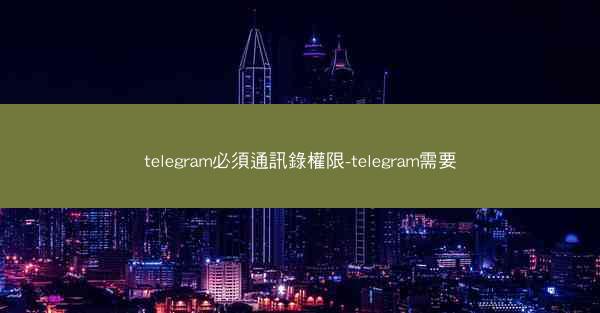 telegram必須通訊錄權限-telegram需要