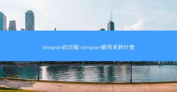 telegram的功能-telegram都用來幹什麽
