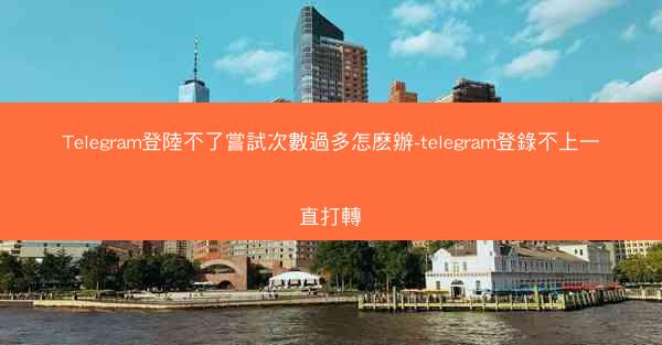Telegram登陸不了嘗試次數過多怎麽辦-telegram登錄不上一直打轉