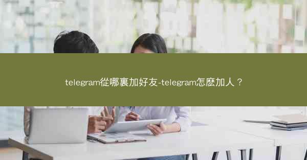 telegram從哪裏加好友-telegram怎麽加人？