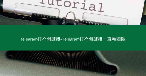 telegram打不開鏈接-Telegram打不開鏈接一直轉圈圈
