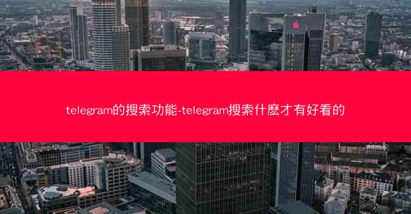 telegram的搜索功能-telegram搜索什麽才有好看的