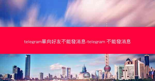 telegram單向好友不能發消息-telegram 不能發消息