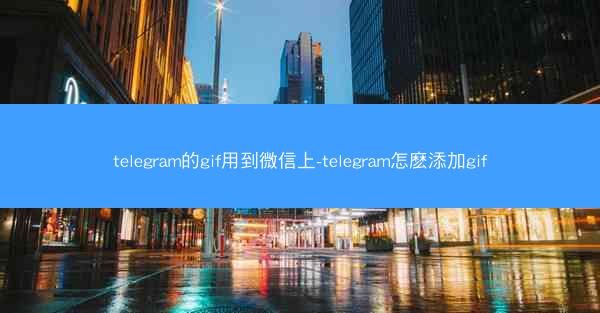 telegram的gif用到微信上-telegram怎麽添加gif