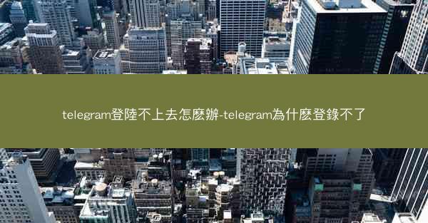 telegram登陸不上去怎麽辦-telegram為什麽登錄不了
