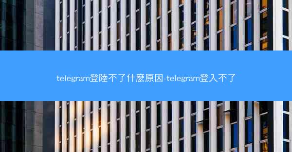 telegram登陸不了什麽原因-telegram登入不了