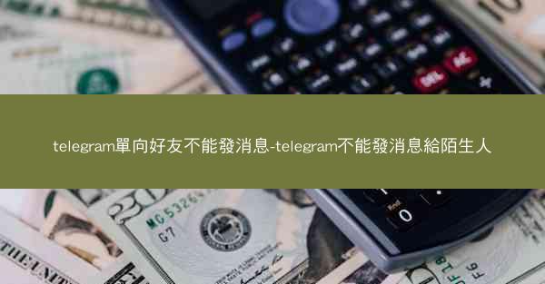 telegram單向好友不能發消息-telegram不能發消息給陌生人