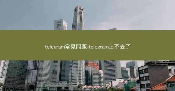 telegram常見問題-telegram上不去了