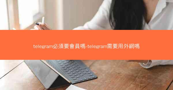 telegram必須要會員嗎-telegram需要用外網嗎