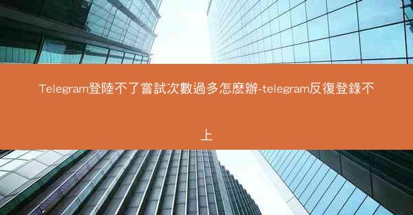 Telegram登陸不了嘗試次數過多怎麽辦-telegram反復登錄不上