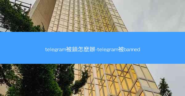 telegram被鎖怎麽辦-telegram被banned