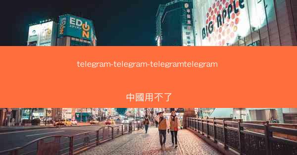 telegram-telegram-telegramtelegram 中國用不了