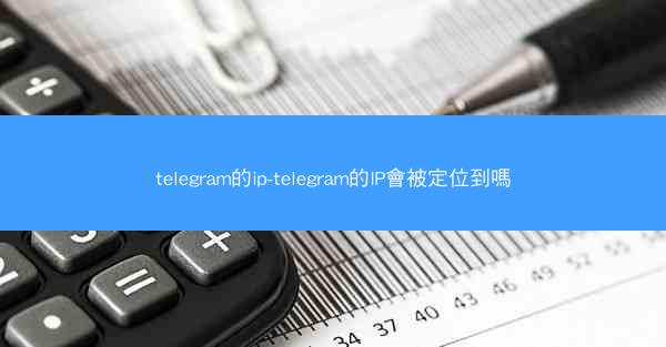 telegram的ip-telegram的IP會被定位到嗎