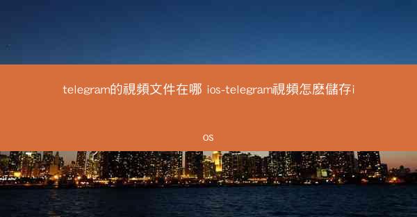 telegram的視頻文件在哪 ios-telegram視頻怎麽儲存ios