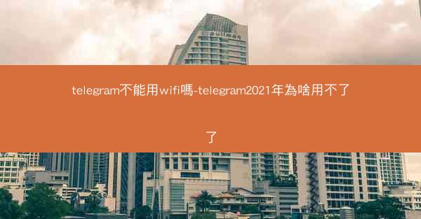 telegram不能用wifi嗎-telegram2021年為啥用不了了