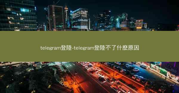 telegram登陸-telegram登陸不了什麽原因