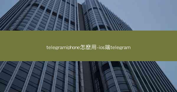 telegramiphone怎麽用-ios端telegram