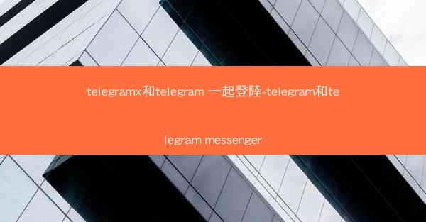 telegramx和telegram 一起登陸-telegram和telegram messenger