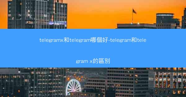 telegramx和telegram哪個好-telegram和telegram x的區別