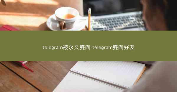 telegram被永久雙向-telegram雙向好友