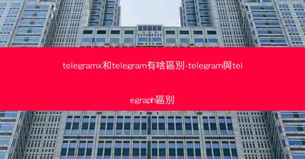 telegramx和telegram有啥區別-telegram與telegraph區別