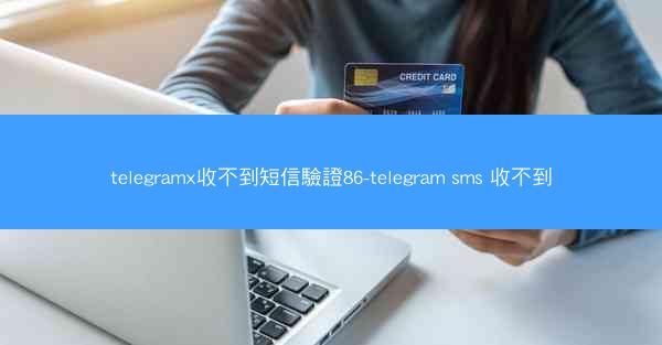telegramx收不到短信驗證86-telegram sms 收不到