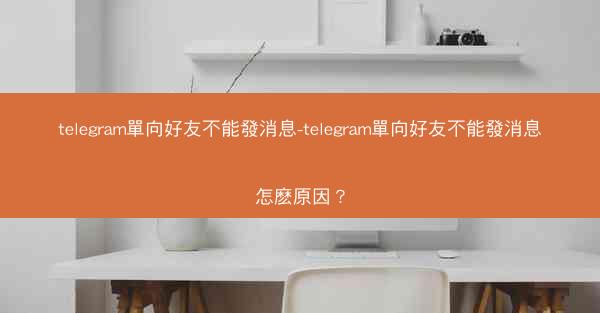 telegram單向好友不能發消息-telegram單向好友不能發消息怎麽原因？