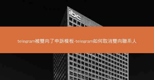 telegram被雙向了申訴模板-telegram如何取消雙向聯系人