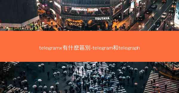 telegramx有什麽區別-telegram和telegraph