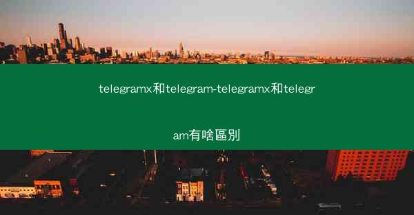 telegramx和telegram-telegramx和telegram有啥區別