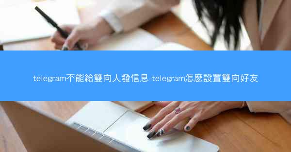 telegram不能給雙向人發信息-telegram怎麽設置雙向好友