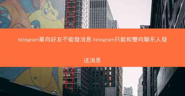 telegram單向好友不能發消息-telegram只能和雙向聯系人發送消息