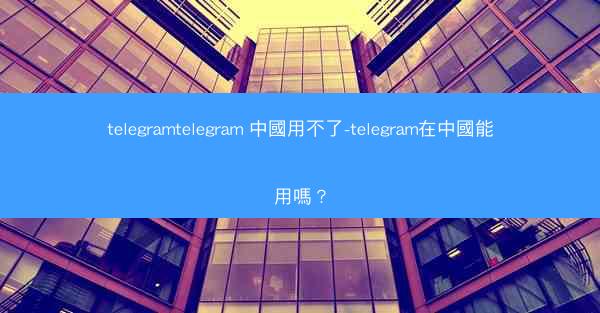 telegramtelegram 中國用不了-telegram在中國能用嗎？