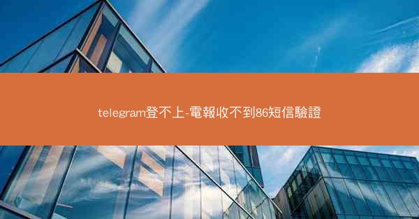 telegram登不上-電報收不到86短信驗證