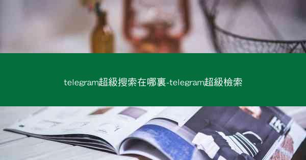telegram超級搜索在哪裏-telegram超級檢索