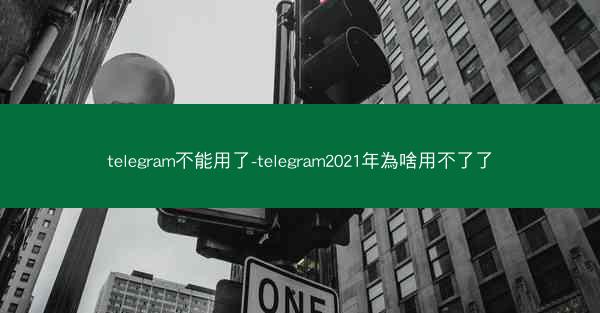 telegram不能用了-telegram2021年為啥用不了了