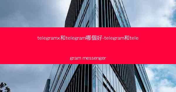 telegramx和telegram哪個好-telegram和telegram messenger