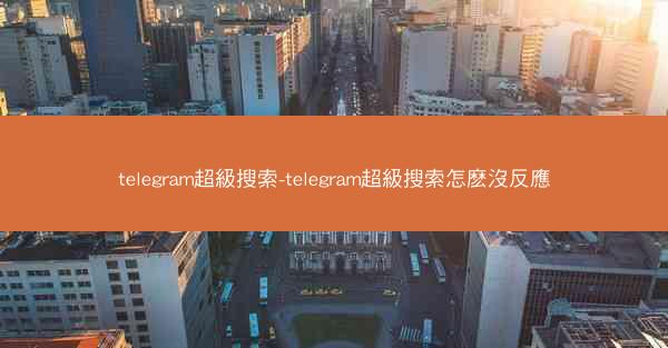 telegram超級搜索-telegram超級搜索怎麽沒反應