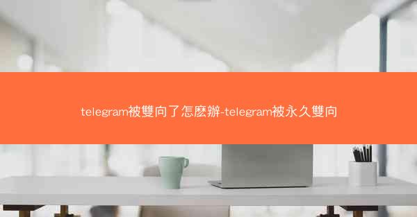 telegram被雙向了怎麽辦-telegram被永久雙向