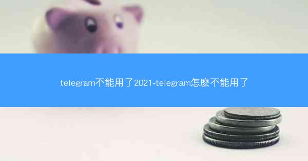 telegram不能用了2021-telegram怎麽不能用了
