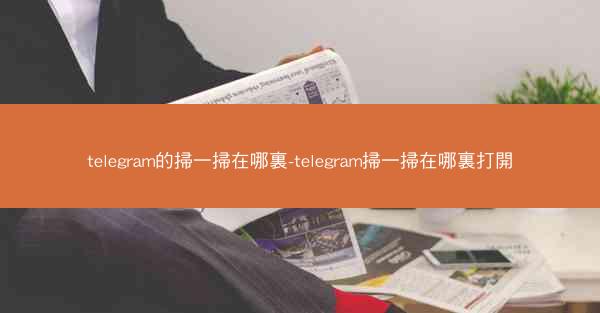 telegram的掃一掃在哪裏-telegram掃一掃在哪裏打開